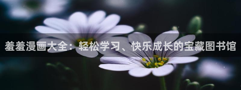 天堂漫画在线观看免费：羞羞漫画大全：轻松学习、快乐成长的宝藏图书馆